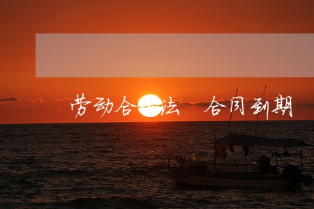 劳动合同法 合同到期 劳动合同法 合同到期